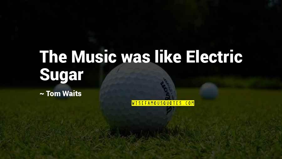 Best Electric Quotes By Tom Waits: The Music was like Electric Sugar