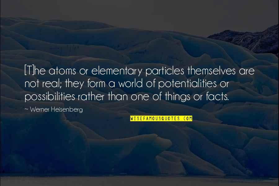 Best Elementary Quotes By Werner Heisenberg: [T]he atoms or elementary particles themselves are not