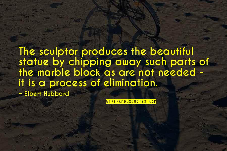 Best Elimination Quotes By Elbert Hubbard: The sculptor produces the beautiful statue by chipping