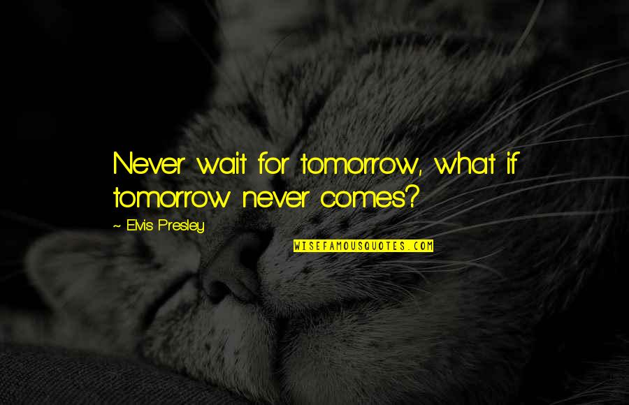 Best Elvis Presley Quotes By Elvis Presley: Never wait for tomorrow, what if tomorrow never