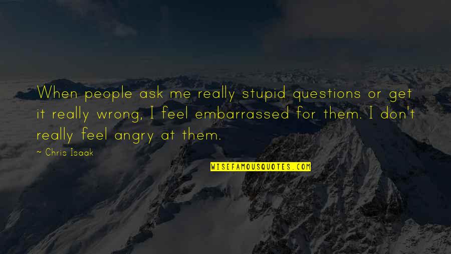 Best Embarrassed Quotes By Chris Isaak: When people ask me really stupid questions or