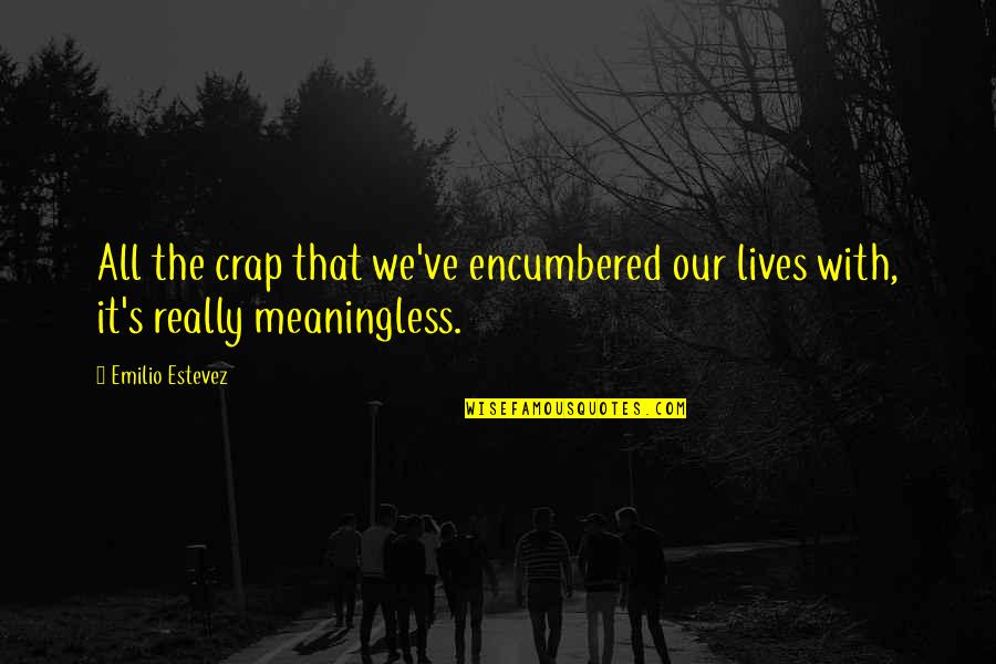 Best Emilio Estevez Quotes By Emilio Estevez: All the crap that we've encumbered our lives