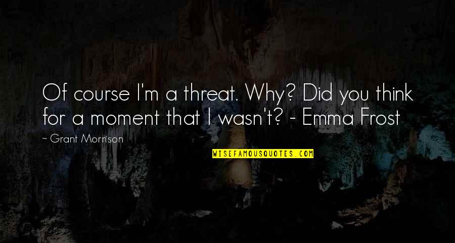 Best Emma Frost Quotes By Grant Morrison: Of course I'm a threat. Why? Did you