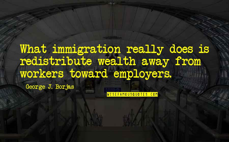 Best Employers Quotes By George J. Borjas: What immigration really does is redistribute wealth away