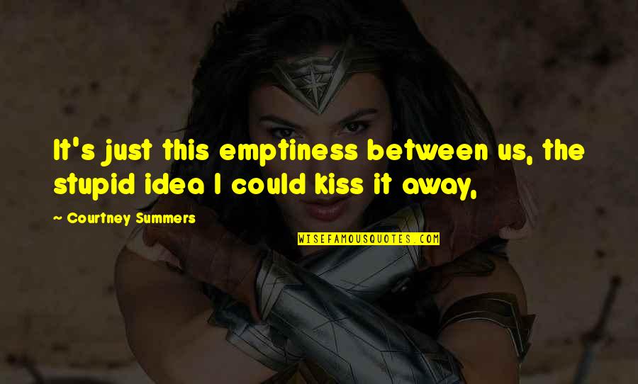 Best Emptiness Quotes By Courtney Summers: It's just this emptiness between us, the stupid Best Emptiness Quotes By Courtney Summers: It's just this emptiness between us, the stupid