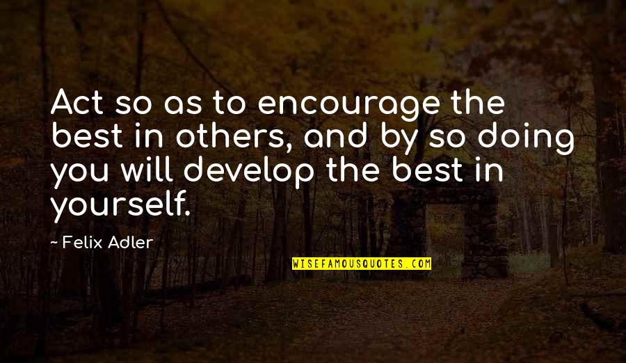 Best Encourage Quotes By Felix Adler: Act so as to encourage the best in