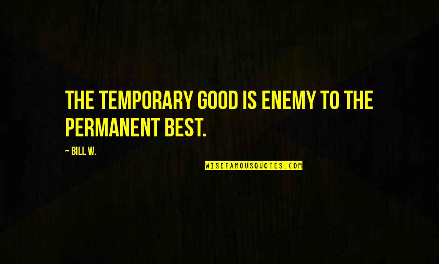 Best Enemy Quotes By Bill W.: The temporary good is enemy to the permanent