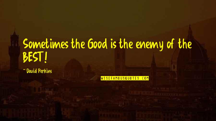 Best Enemy Quotes By David Perkins: Sometimes the Good is the enemy of the Best Enemy Quotes By David Perkins: Sometimes the Good is the enemy of the