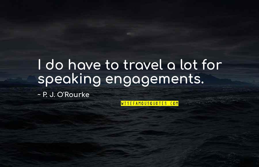 Best Engagements Quotes By P. J. O'Rourke: I do have to travel a lot for