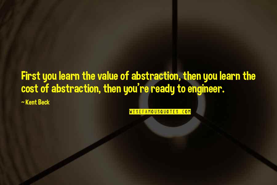 Best Engineer Quotes By Kent Beck: First you learn the value of abstraction, then