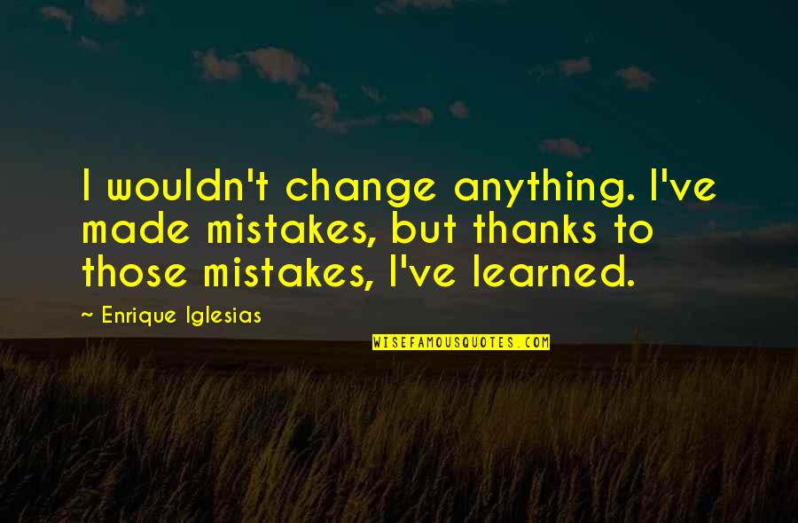 Best Enrique Iglesias Quotes By Enrique Iglesias: I wouldn't change anything. I've made mistakes, but