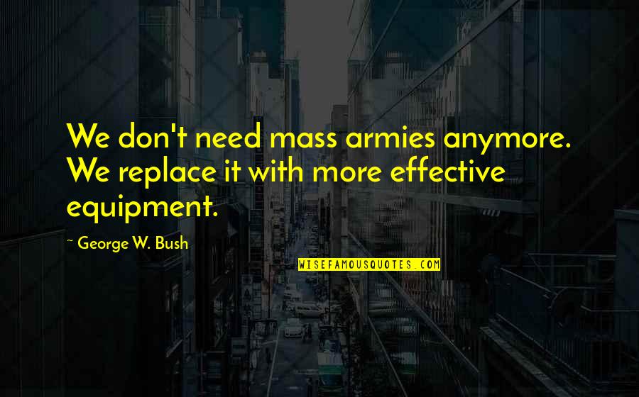 Best Equipment Quotes By George W. Bush: We don't need mass armies anymore. We replace