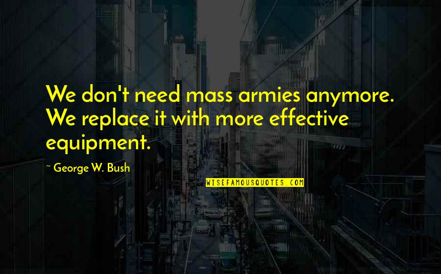 Best Equipment Quotes By George W. Bush: We don't need mass armies anymore. We replace Best Equipment Quotes By George W. Bush: We don't need mass armies anymore. We replace