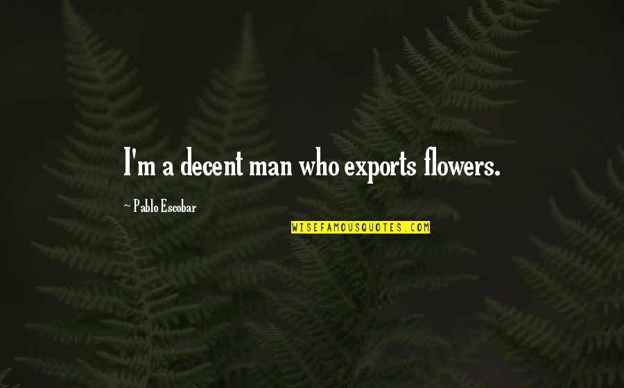 Best Escobar Quotes By Pablo Escobar: I'm a decent man who exports flowers. Best Escobar Quotes By Pablo Escobar: I'm a decent man who exports flowers.