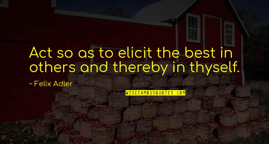 Best Ethics Quotes By Felix Adler: Act so as to elicit the best in