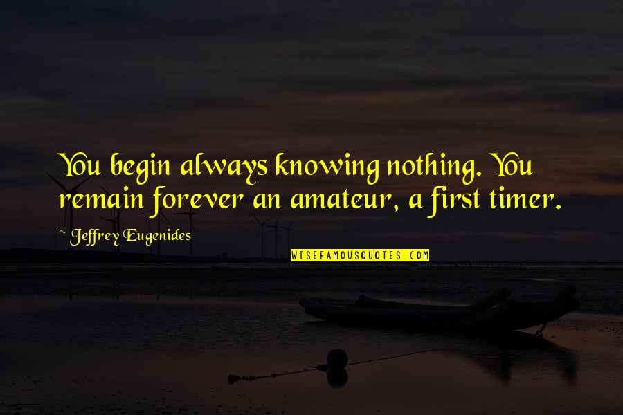 Best Eugenides Quotes By Jeffrey Eugenides: You begin always knowing nothing. You remain forever Best Eugenides Quotes By Jeffrey Eugenides: You begin always knowing nothing. You remain forever