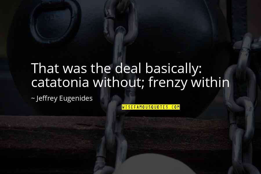 Best Eugenides Quotes By Jeffrey Eugenides: That was the deal basically: catatonia without; frenzy Best Eugenides Quotes By Jeffrey Eugenides: That was the deal basically: catatonia without; frenzy