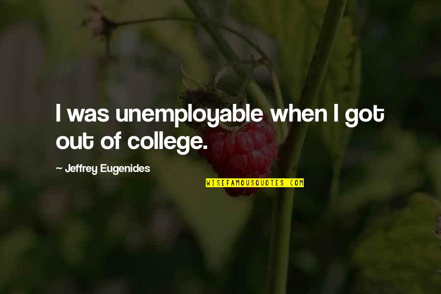 Best Eugenides Quotes By Jeffrey Eugenides: I was unemployable when I got out of Best Eugenides Quotes By Jeffrey Eugenides: I was unemployable when I got out of