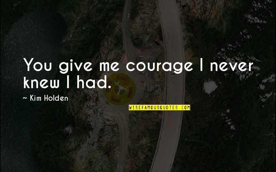 Best Ever Never Give Up Quotes By Kim Holden: You give me courage I never knew I