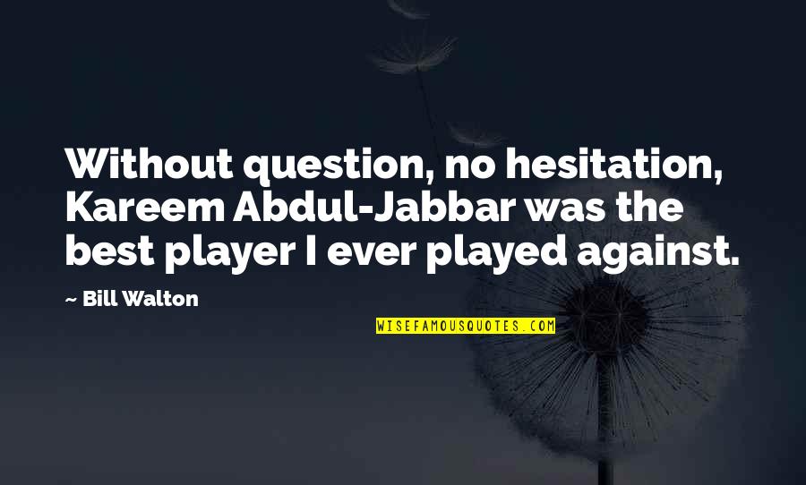 Best Ever Quotes By Bill Walton: Without question, no hesitation, Kareem Abdul-Jabbar was the Best Ever Quotes By Bill Walton: Without question, no hesitation, Kareem Abdul-Jabbar was the