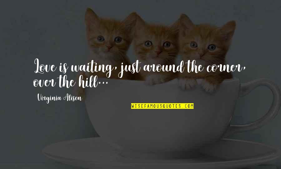 Best Ever Romantic Love Quotes By Virginia Alison: Love is waiting, just around the corner, over