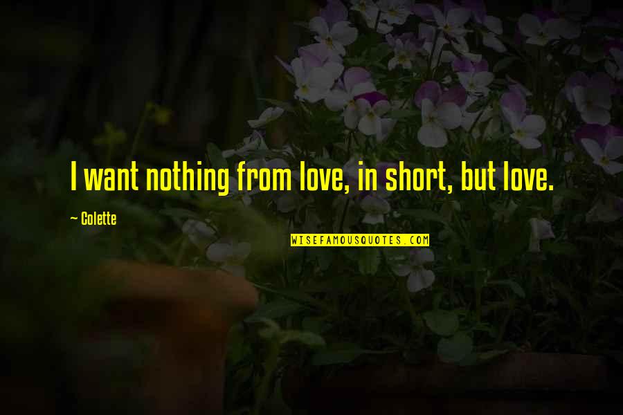 Best Ever Short Love Quotes By Colette: I want nothing from love, in short, but