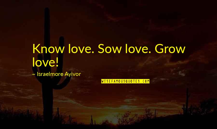 Best Ever Short Love Quotes By Israelmore Ayivor: Know love. Sow love. Grow love!