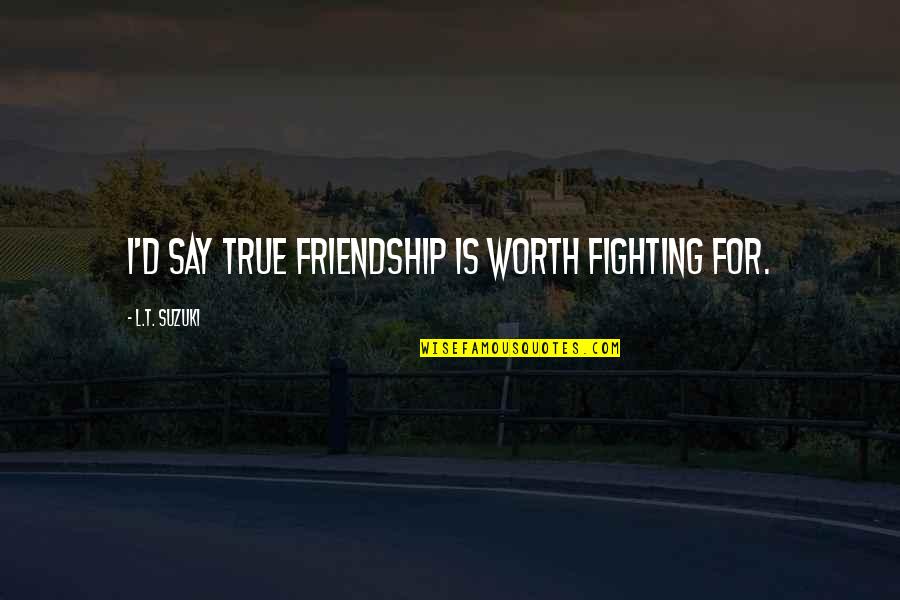 Best Ever True Friendship Quotes By L.T. Suzuki: I'd say true friendship is worth fighting for.