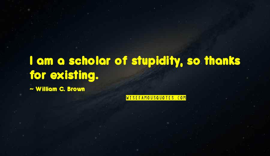 Best Evil Movie Quotes By William C. Brown: I am a scholar of stupidity, so thanks Best Evil Movie Quotes By William C. Brown: I am a scholar of stupidity, so thanks