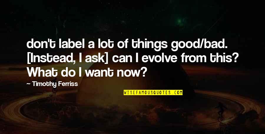 Best Evolve Quotes By Timothy Ferriss: don't label a lot of things good/bad. [Instead, Best Evolve Quotes By Timothy Ferriss: don't label a lot of things good/bad. [Instead,