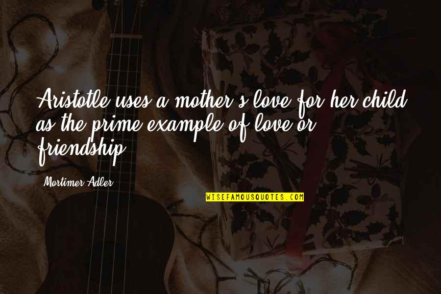 Best Example Of Friendship Quotes By Mortimer Adler: Aristotle uses a mother's love for her child
