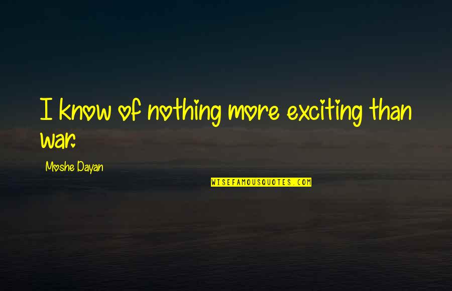 Best Exciting Quotes By Moshe Dayan: I know of nothing more exciting than war.