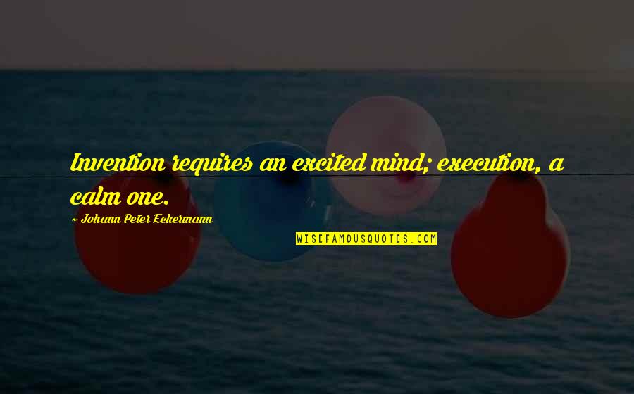Best Execution Quotes By Johann Peter Eckermann: Invention requires an excited mind; execution, a calm Best Execution Quotes By Johann Peter Eckermann: Invention requires an excited mind; execution, a calm
