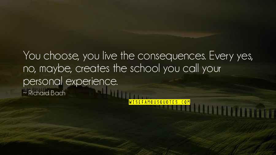 Best Experience In School Quotes By Richard Bach: You choose, you live the consequences. Every yes,