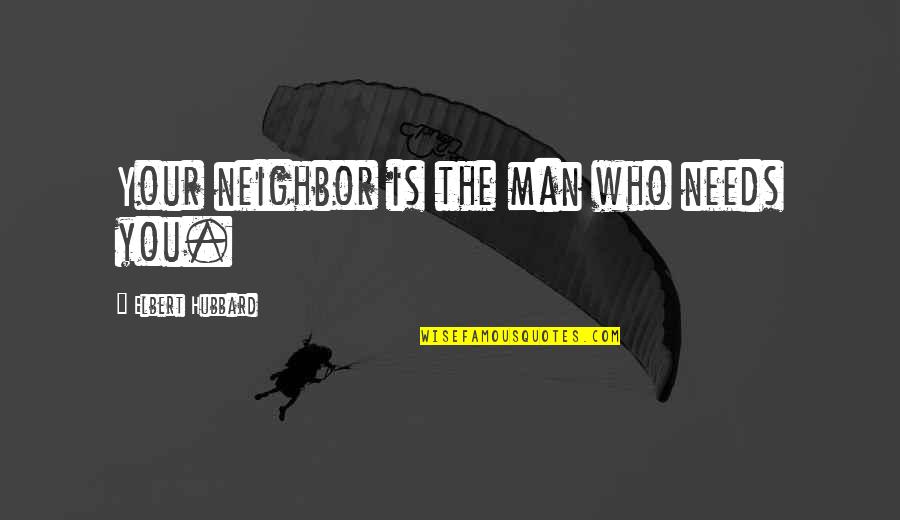 Best Eye Opener Quotes By Elbert Hubbard: Your neighbor is the man who needs you.