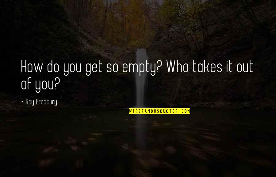Best Fahrenheit 451 Quotes By Ray Bradbury: How do you get so empty? Who takes Best Fahrenheit 451 Quotes By Ray Bradbury: How do you get so empty? Who takes