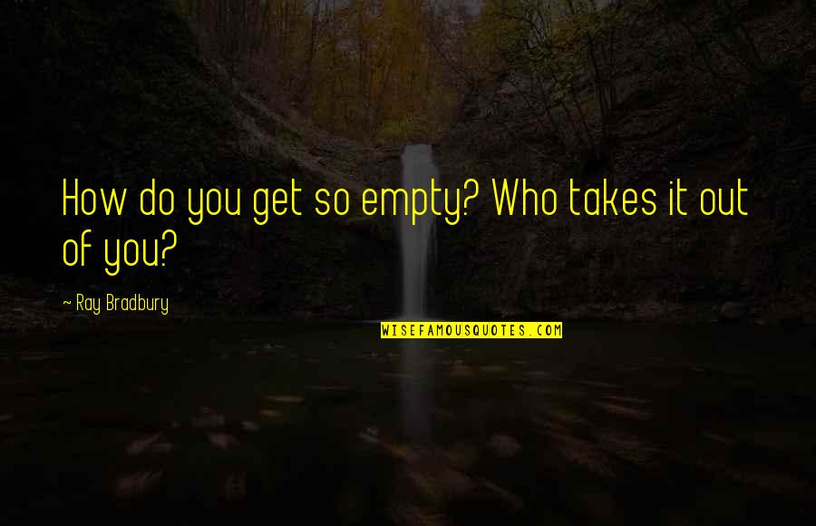 Best Fahrenheit Quotes By Ray Bradbury: How do you get so empty? Who takes