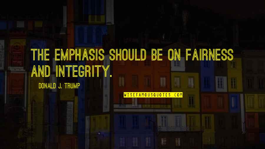 Best Fairness Quotes By Donald J. Trump: The emphasis should be on fairness and integrity.