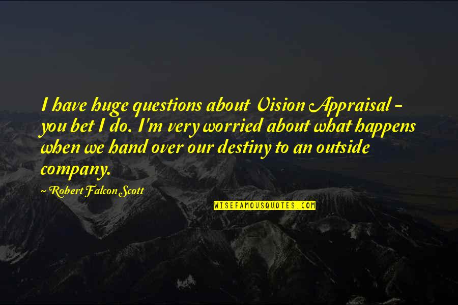 Best Falcon Quotes By Robert Falcon Scott: I have huge questions about Vision Appraisal - Best Falcon Quotes By Robert Falcon Scott: I have huge questions about Vision Appraisal -