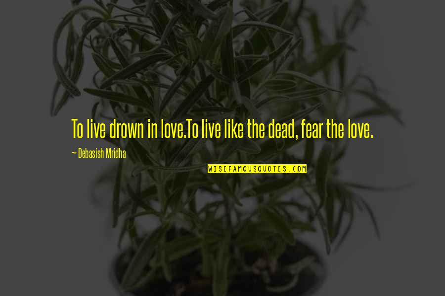 Best Fear And Love Quotes By Debasish Mridha: To live drown in love.To live like the