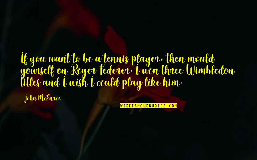 Best Federer Quotes By John McEnroe: If you want to be a tennis player,