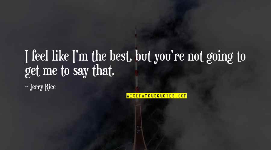 Best Feel Quotes By Jerry Rice: I feel like I'm the best, but you're