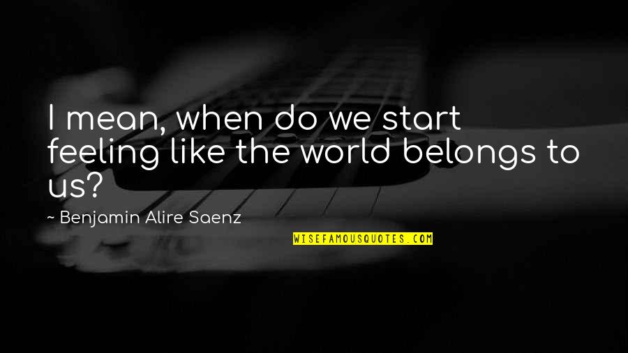 Best Feeling In The World Quotes By Benjamin Alire Saenz: I mean, when do we start feeling like