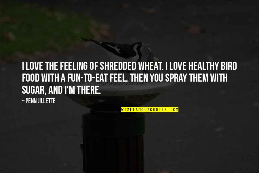 Best Feeling Of Love Quotes By Penn Jillette: I love the feeling of shredded wheat. I