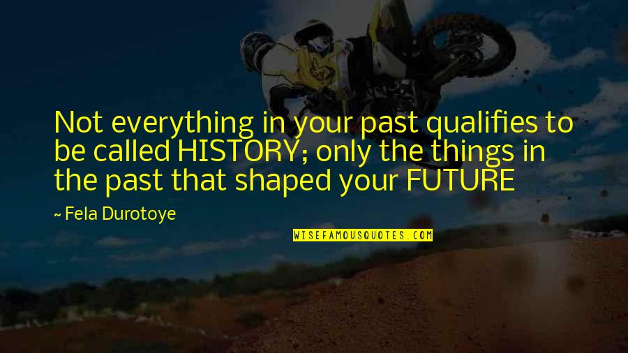 Best Fela Quotes By Fela Durotoye: Not everything in your past qualifies to be