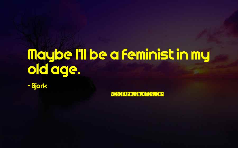 Best Feminist Quotes By Bjork: Maybe I'll be a feminist in my old