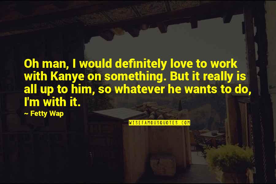 Best Fetty Wap Quotes By Fetty Wap: Oh man, I would definitely love to work