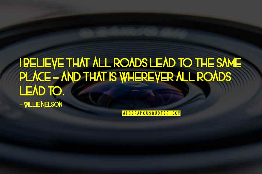 Best Ff Quotes By Willie Nelson: I believe that all roads lead to the