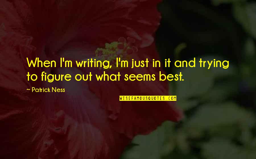 Best Figure Quotes By Patrick Ness: When I'm writing, I'm just in it and