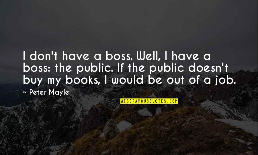 Best Finish Strong Quotes By Peter Mayle: I don't have a boss. Well, I have Best Finish Strong Quotes By Peter Mayle: I don't have a boss. Well, I have